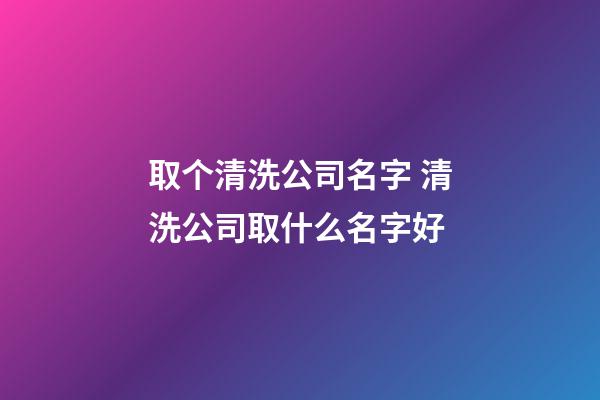 取个清洗公司名字 清洗公司取什么名字好-第1张-公司起名-玄机派